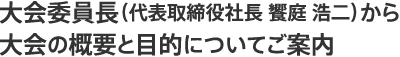 大会委員長(代表取締役社長 饗庭 浩二）から大会の概要と目的についてご案内