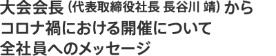 大会会長(代表取締役社長 長谷川 靖）からコロナ禍における開催について全社員へのメッセージ