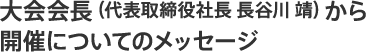 大会会長(代表取締役社長 長谷川 靖）から開催についてのメッセージ