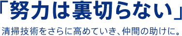 「努力は裏切らない」清掃技術をさらに高めていき、仲間の助けに。