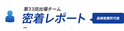 第33回出場チーム密着レポート　長崎営業所代表